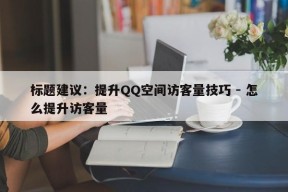 标题建议：提升QQ空间访客量技巧 - 怎么提升访客量