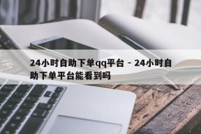 24小时自助下单qq平台 - 24小时自助下单平台能看到吗