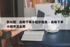 新标题：自助下单小程序指南 - 自助下单小程序怎么弄