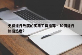 免费提升热度的实用工具推荐 - 如何提升热搜热度?