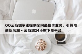 QQ云商城承诺提供全网最低价业务，引领电商新风潮 - 云商城24小时下单平台