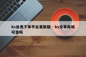 ks业务下单平台更新版 - ks交易商城可靠吗