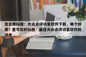 包含原标题：大众点评访客软件下载，哪个好用？重写后的标题：最佳大众点评访客软件的词条