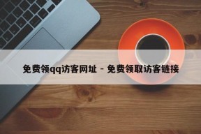 免费领qq访客网址 - 免费领取访客链接