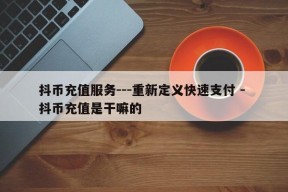 抖币充值服务---重新定义快速支付 - 抖币充值是干嘛的