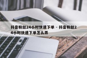 抖音粉丝24小时快速下单 - 抖音粉丝24小时快速下单怎么弄