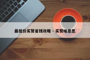 最低价买赞省钱攻略 - 买赞啥意思