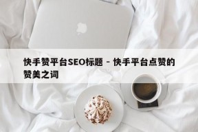 快手赞平台SEO标题 - 快手平台点赞的赞美之词