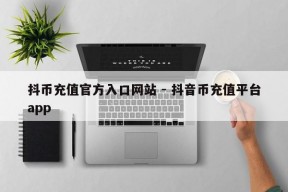 抖币充值官方入口网站 - 抖音币充值平台app