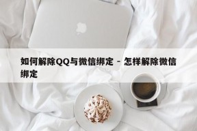 如何解除QQ与微信绑定 - 怎样解除微信绑定