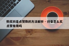 购买抖音点赞数的方法解析 - 抖音怎么买点赞有用吗