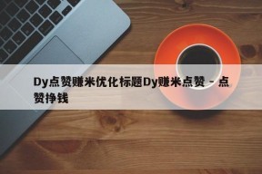 Dy点赞赚米优化标题Dy赚米点赞 - 点赞挣钱