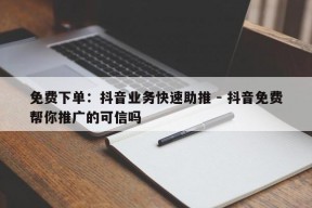 免费下单：抖音业务快速助推 - 抖音免费帮你推广的可信吗