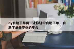 dy自助下单网：让你轻松自助下单 - 自助下单最专业的平台