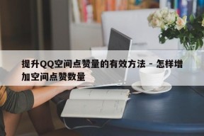 提升QQ空间点赞量的有效方法 - 怎样增加空间点赞数量