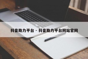 抖音助力平台 - 抖音助力平台网站官网