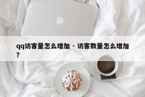 qq访客量怎么增加 - 访客数量怎么增加?