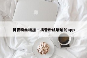 抖音粉丝增加 - 抖音粉丝增加的app