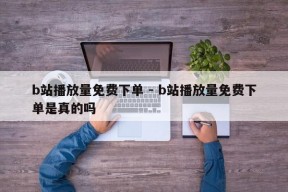 b站播放量免费下单 - b站播放量免费下单是真的吗