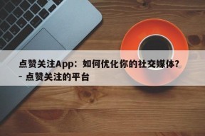 点赞关注App：如何优化你的社交媒体？ - 点赞关注的平台