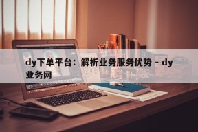 dy下单平台：解析业务服务优势 - dy业务网