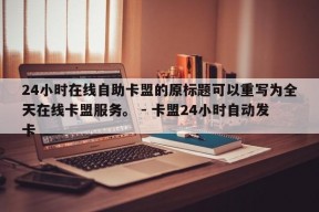 24小时在线自助卡盟的原标题可以重写为全天在线卡盟服务。 - 卡盟24小时自动发卡