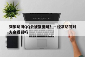 频繁访问QQ会被察觉吗？ - 经常访问对方会看到吗