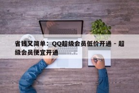 省钱又简单：QQ超级会员低价开通 - 超级会员便宜开通