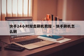 快手24小时双击刷机教程 - 快手刷机怎么刷