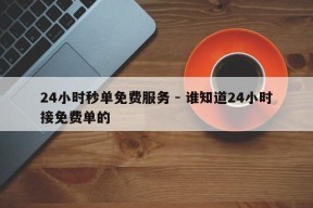 24小时秒单免费服务 - 谁知道24小时接免费单的