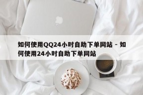 如何使用QQ24小时自助下单网站 - 如何使用24小时自助下单网站