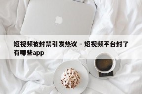 短视频被封禁引发热议 - 短视频平台封了有哪些app