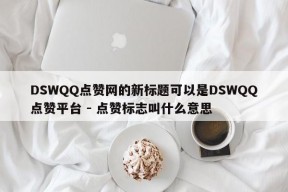 DSWQQ点赞网的新标题可以是DSWQQ点赞平台 - 点赞标志叫什么意思