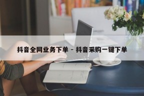 抖音全网业务下单 - 抖音采购一键下单