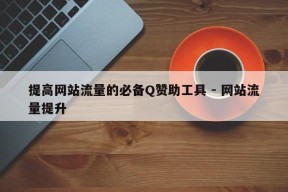 提高网站流量的必备Q赞助工具 - 网站流量提升