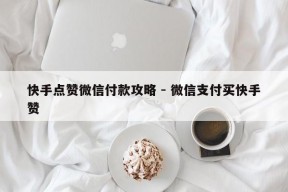 快手点赞微信付款攻略 - 微信支付买快手赞