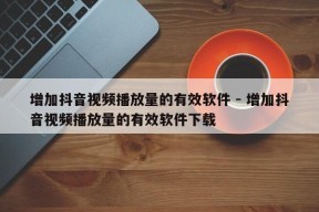 增加抖音视频播放量的有效软件 - 增加抖音视频播放量的有效软件下载