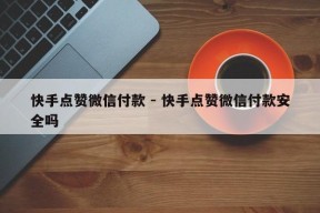 快手点赞微信付款 - 快手点赞微信付款安全吗