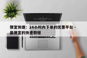 便宜快捷：24小时内下单的优惠平台 - 最便宜的快速教程