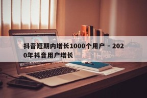 抖音短期内增长1000个用户 - 2020年抖音用户增长