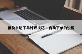 低价自助下单好评技巧 - 自助下单的说说