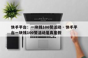 快手平台：一块钱100赞活动 - 快手平台一块钱100赞活动是真是假