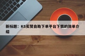 新标题：KS买赞自助下单平台下载的简单介绍