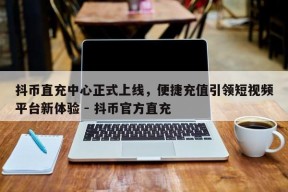 抖币直充中心正式上线，便捷充值引领短视频平台新体验 - 抖币官方直充