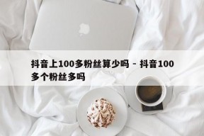 抖音上100多粉丝算少吗 - 抖音100多个粉丝多吗