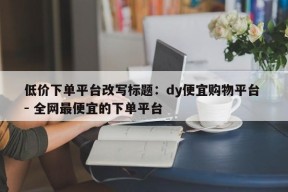 低价下单平台改写标题：dy便宜购物平台 - 全网最便宜的下单平台