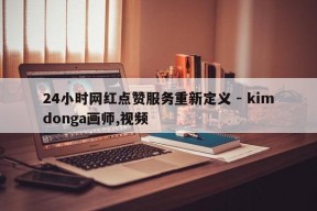 24小时网红点赞服务重新定义 - kimdonga画师,视频