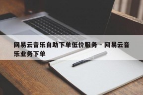 网易云音乐自助下单低价服务 - 网易云音乐业务下单