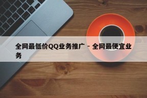 全网最低价QQ业务推广 - 全网最便宜业务