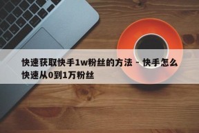 快速获取快手1w粉丝的方法 - 快手怎么快速从0到1万粉丝